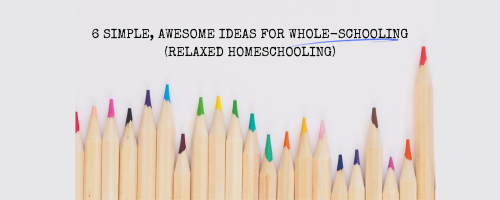 6 SIMPLE, AWESOME IDEAS FOR WHOLE-SCHOOLING (RELAXED HOMESCHOOLING)